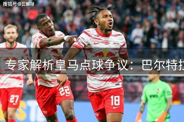 专家解析皇马点球争议：巴尔特拉是否踩线成关键