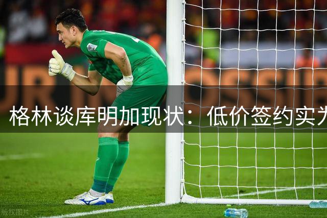 格林谈库明加现状：低价签约实为自我投资